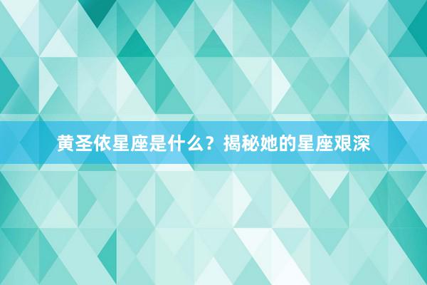 黄圣依星座是什么？揭秘她的星座艰深