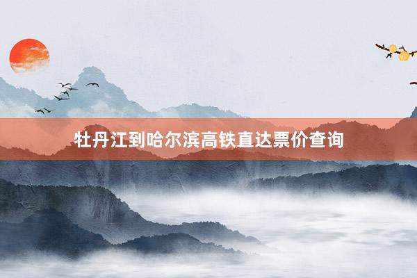 牡丹江到哈尔滨高铁直达票价查询