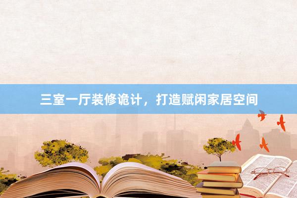 三室一厅装修诡计，打造赋闲家居空间