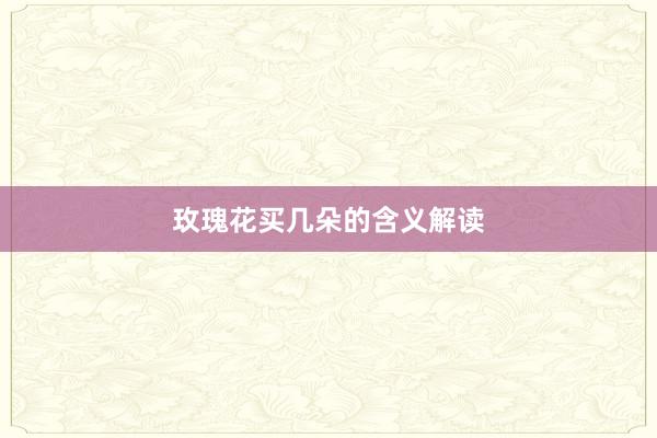 玫瑰花买几朵的含义解读