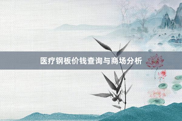 医疗钢板价钱查询与商场分析