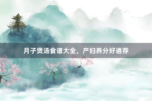 月子煲汤食谱大全，产妇养分好遴荐