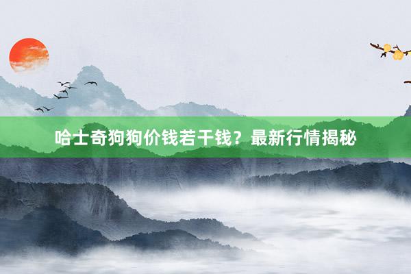 哈士奇狗狗价钱若干钱？最新行情揭秘