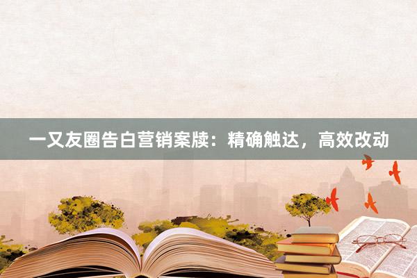 一又友圈告白营销案牍：精确触达，高效改动