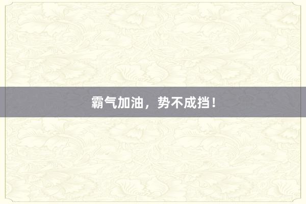 霸气加油,势不成挡!